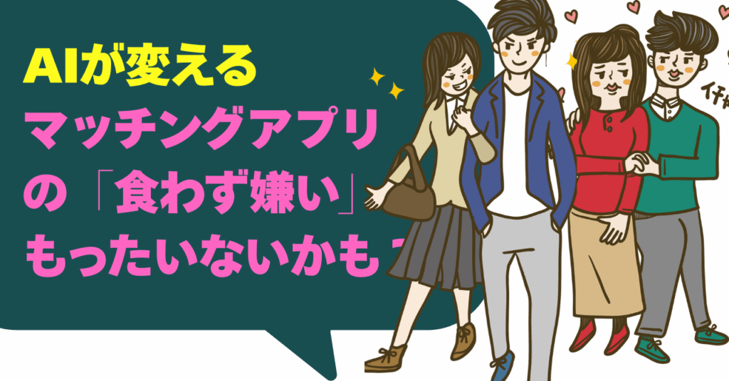 AIが変えるマッチングアプリの「食わず嫌い」もったいないかも？